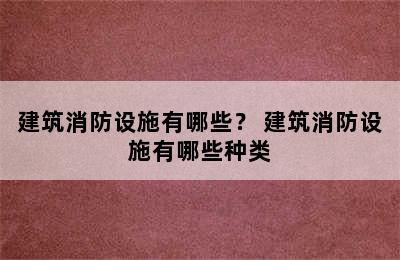 建筑消防设施有哪些？ 建筑消防设施有哪些种类